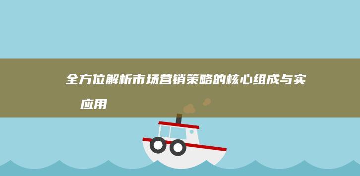 全方位解析：市场营销策略的核心组成与实战应用