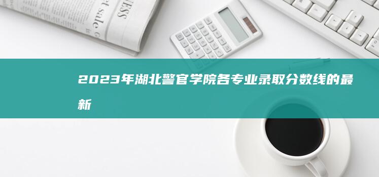 2023年湖北警官学院各专业录取分数线的最新揭秘与分析