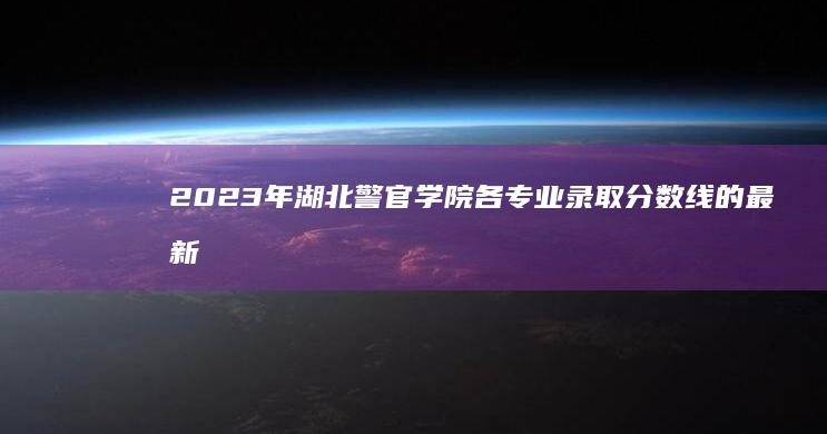 2023年湖北警官学院各专业录取分数线的最新揭秘与分析