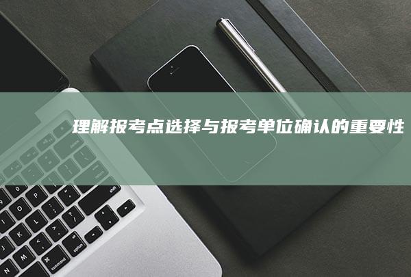 理解报考点选择与报考单位确认的重要性