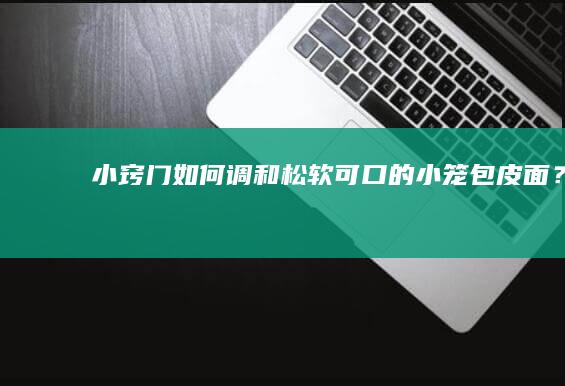 小窍门：如何调和松软可口的小笼包皮面？